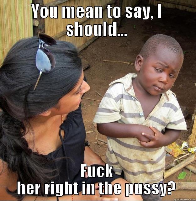 YOU MEAN TO SAY, I SHOULD... FUCK HER RIGHT IN THE PUSSY? Skeptical Third World Kid