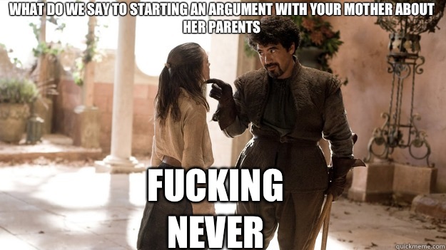 what do we say to starting an argument with your mother about her parents Fucking never  Arya not today
