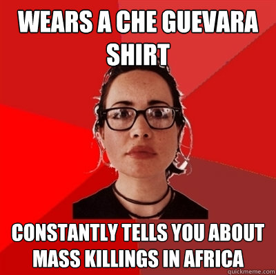 wears a che Guevara shirt constantly tells you about mass killings in africa - wears a che Guevara shirt constantly tells you about mass killings in africa  Liberal Douche Garofalo