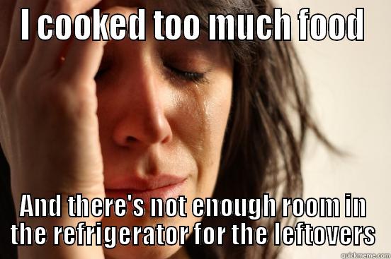 I COOKED TOO MUCH FOOD AND THERE'S NOT ENOUGH ROOM IN THE REFRIGERATOR FOR THE LEFTOVERS First World Problems
