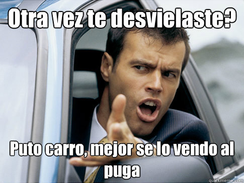Otra vez te desvielaste? Puto carro, mejor se lo vendo al puga  Asshole driver