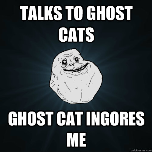 talks to ghost cats ghost cat ingores me  Forever Alone