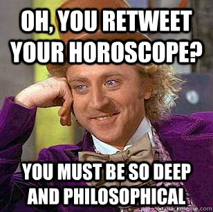 oh, You retweet your horoscope? you must be so deep and philosophical - oh, You retweet your horoscope? you must be so deep and philosophical  Condescending Wonka