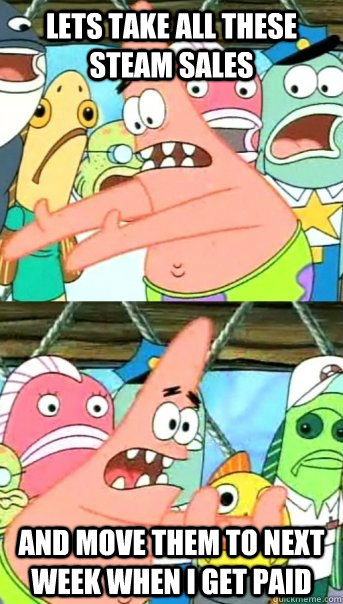lets take all these steam sales and move them to next week when i get paid  Push it somewhere else Patrick