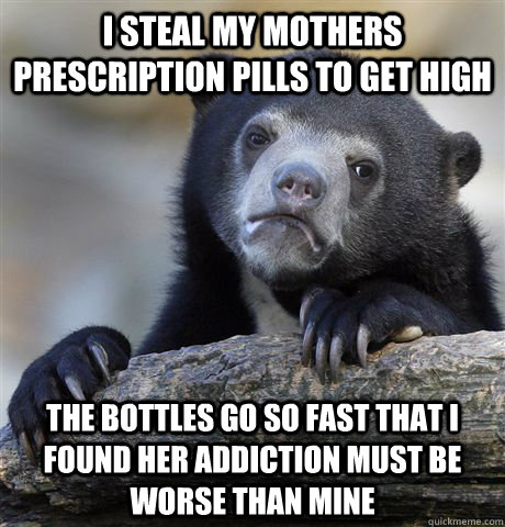 I steal my mothers prescription pills to get high the bottles go so fast that I found her addiction must be worse than mine  Confession Bear