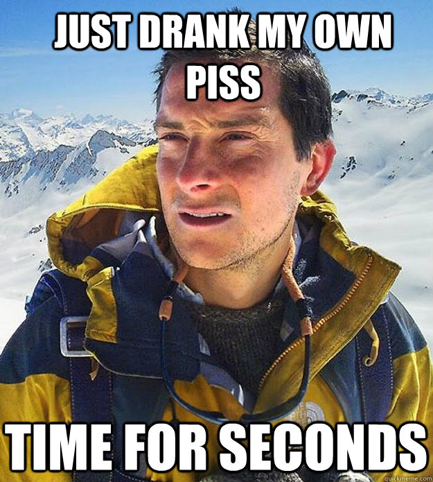 Just drank my own piss Time for seconds  Best size bear grylls meme