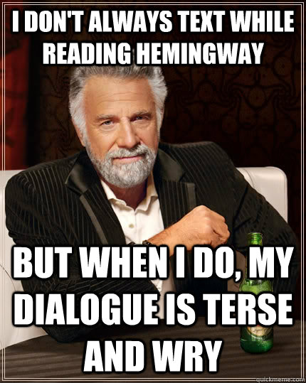 i don't always text while reading hemingway but when I do, my dialogue is terse and wry  The Most Interesting Man In The World