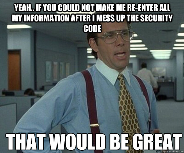 Yeah.. If you could not make me re-enter all my information after I mess up the security code THAT WOULD BE GREAT  that would be great