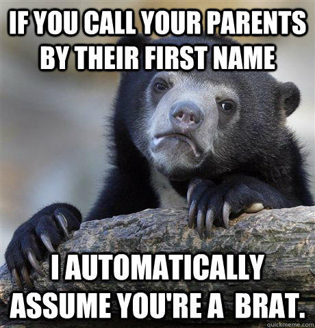 If you call your parents by their first name i automatically assume you're a  brat.  Confession Bear