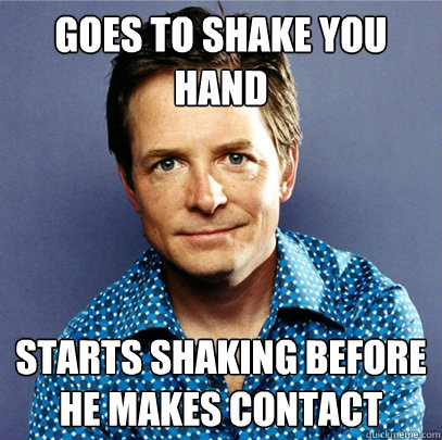 goes to shake you hand starts shaking before he makes contact - goes to shake you hand starts shaking before he makes contact  Awesome Michael J Fox