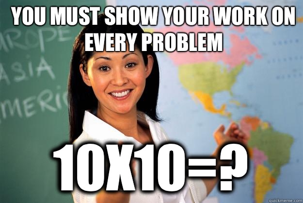 You must show your work on every problem 10x10=?  Unhelpful High School Teacher