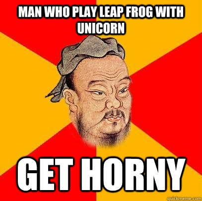 Man who play leap frog with unicorn Get horny  Confucius says