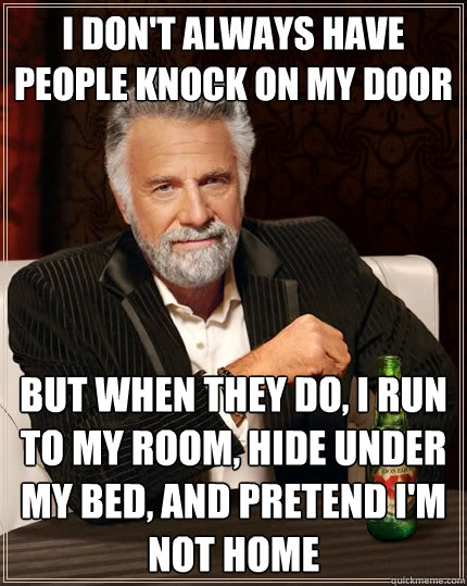 I don't always have people knock on my door but when they do, I run to my room, hide under my bed, and pretend i'm not home   The Most Interesting Man In The World