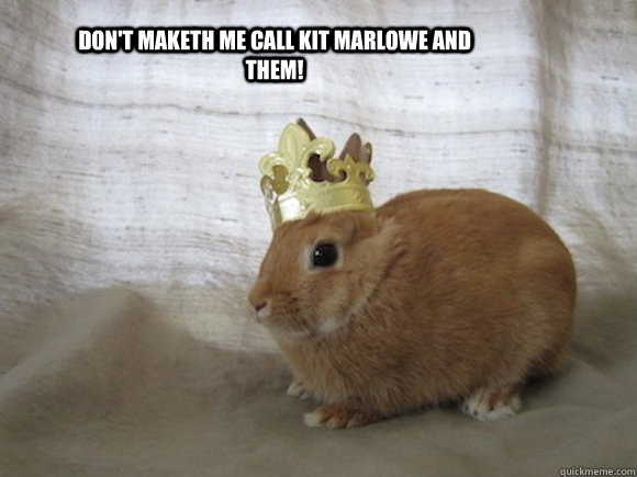 Don't maketh me call kit marlowe and them!  