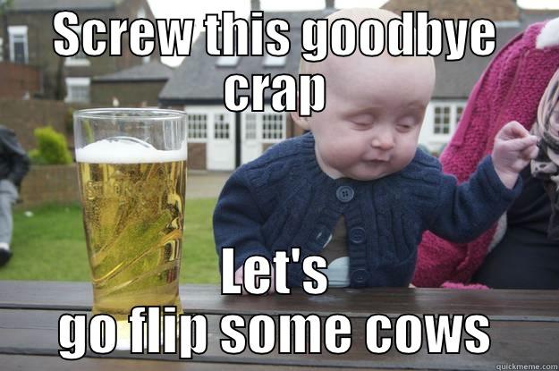 SCREW THIS GOODBYE CRAP LET'S GO FLIP SOME COWS drunk baby