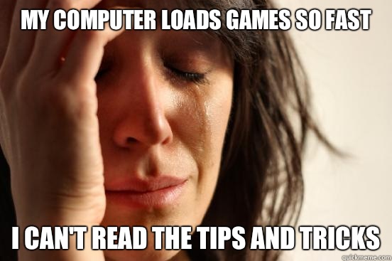 My computer loads games so fast I can't read the tips and tricks - My computer loads games so fast I can't read the tips and tricks  First World Problems