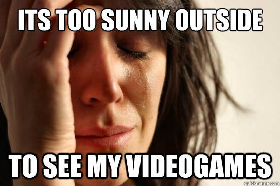 its too sunny outside to see my videogames  First World Problems