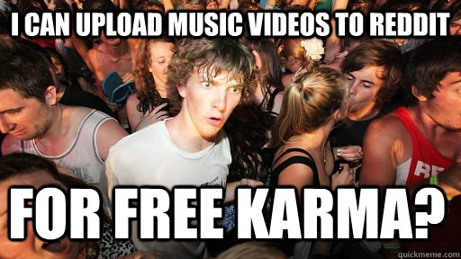 I can upload music videos to reddit for free karma?  Sudden Clarity Clarence
