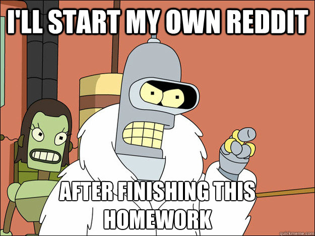I'll start my own reddit After finishing this homework
  Futuramabender