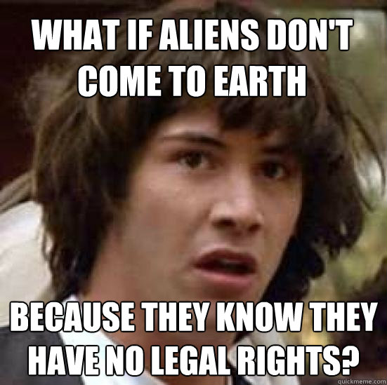 What if aliens don't come to earth Because they know they have no legal rights?  conspiracy keanu