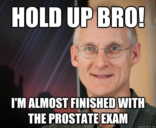 Hold up BRO! I'm almost finished with the prostate exam - Hold up BRO! I'm almost finished with the prostate exam  ragan