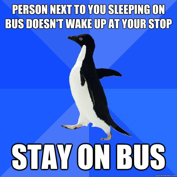 Person next to you sleeping on bus doesn't wake up at your stop Stay on bus  Socially Awkward Penguin
