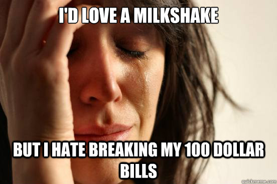 I'd love a milkshake but i hate breaking my 100 dollar bills  First World Problems