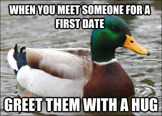 When you meet someone for a first date Greet them with a hug  Actual Advice Mallard