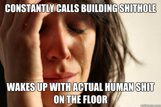 constantly calls building shithole  wakes up with actual human shit on the floor   First World Problems