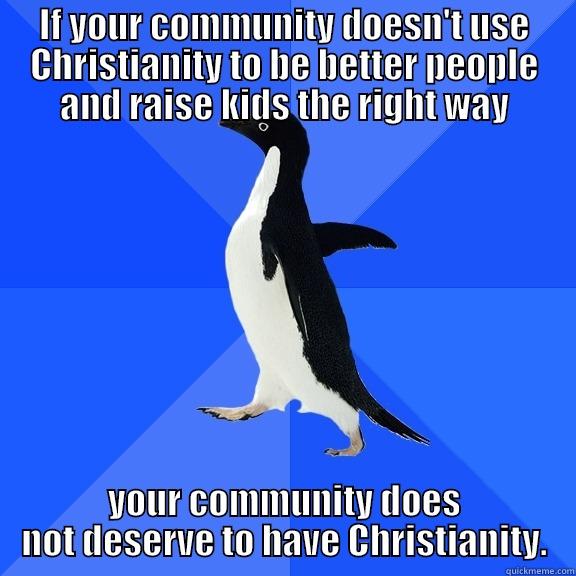 IF YOUR COMMUNITY DOESN'T USE CHRISTIANITY TO BE BETTER PEOPLE AND RAISE KIDS THE RIGHT WAY YOUR COMMUNITY DOES NOT DESERVE TO HAVE CHRISTIANITY. Socially Awkward Penguin