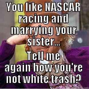 YOU LIKE NASCAR RACING AND MARRYING YOUR SISTER... TELL ME AGAIN HOW YOU'RE NOT WHITE TRASH? Condescending Wonka