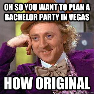 Oh so you want to plan a bachelor party in Vegas How original  Condescending Wonka