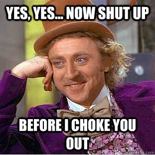 Yes, yes... Now shut up before I choke you out  Creepy Wonka