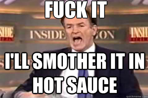 fuck it i'll smother it in hot sauce  Fuck It Bill OReilly