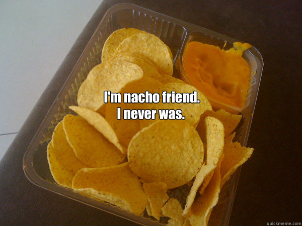 I'm nacho friend. I never was.  The Strokes