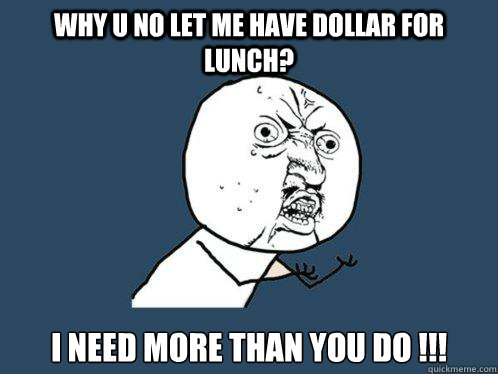WHY U NO LET ME HAVE DOLLAR FOR LUNCH? I NEED MORE THAN YOU DO !!!  Y U No