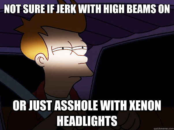 not sure if jerk with high beams on or just asshole with xenon headlights  
