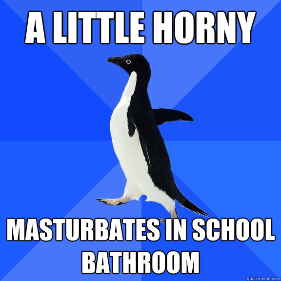A little horny Masturbates in school bathroom  Socially Awkward Penguin