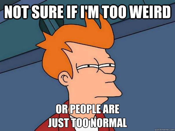 Not sure if I'm too weird or people are 
just too normal - Not sure if I'm too weird or people are 
just too normal  Futurama Fry
