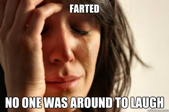 farted no one was around to laugh  First World Problems