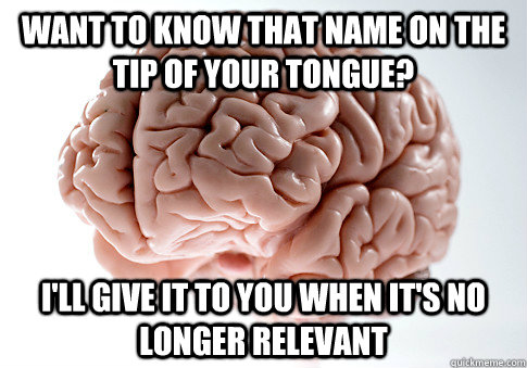 WANT TO KNOW THAT NAME ON THE TIP OF YOUR TONGUE? I'LL GIVE IT TO YOU WHEN IT'S NO LONGER RELEVANT  Scumbag Brain