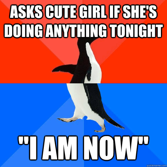 Asks cute girl if she's doing anything tonight 