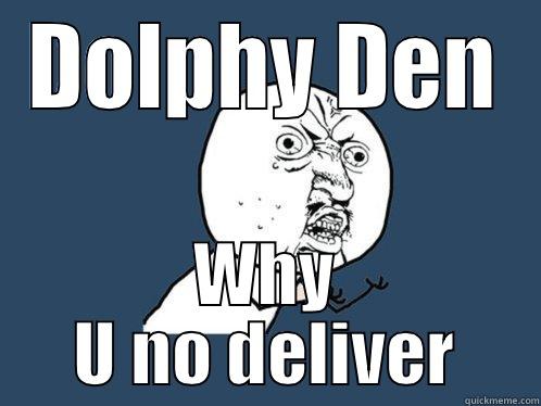 DOLPHY DEN WHY U NO DELIVER Y U No