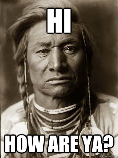 Hi How are ya?  Unimpressed American Indian