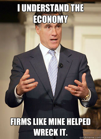 I understand the economy Firms like mine helped wreck it.  Relatable Romney