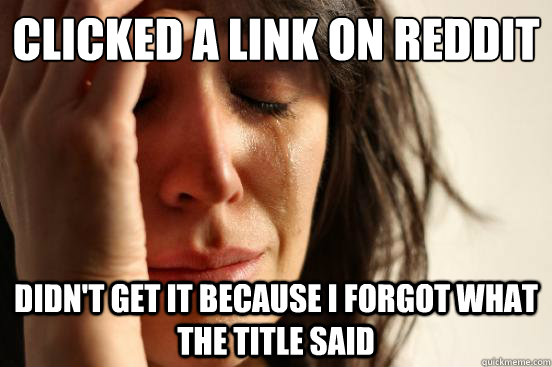 Clicked a link on reddit didn't get it because i forgot what the title said  First World Problems
