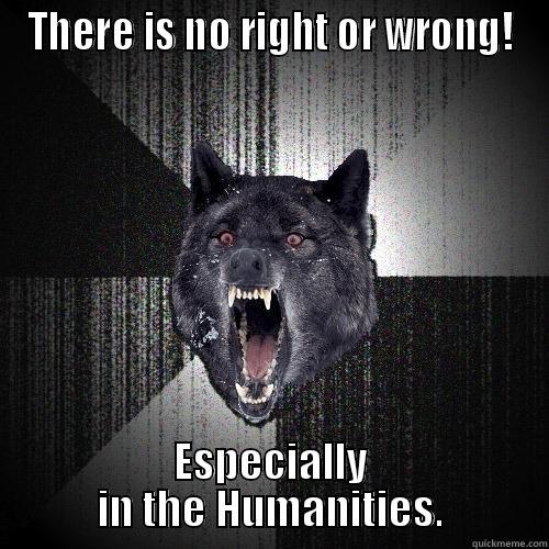 THERE IS NO RIGHT OR WRONG! ESPECIALLY IN THE HUMANITIES. Insanity Wolf