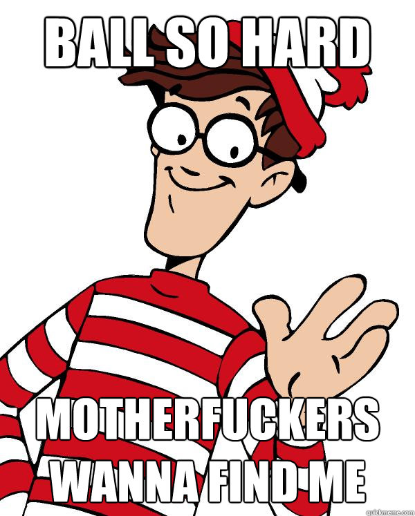 BALL SO HARD MOTHERFUCKERS WANNA FIND ME  Waldo the throne