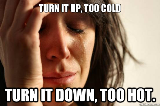 turn it up, too cold Turn it down, too hot.  First World Problems
