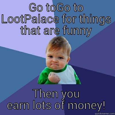 GO TOGO TO LOOTPALACE FOR THINGS THAT ARE FUNNY THEN YOU EARN LOTS OF MONEY! Success Kid